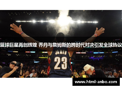 篮球巨星再创辉煌 乔丹与詹姆斯的跨时代对决引发全球热议