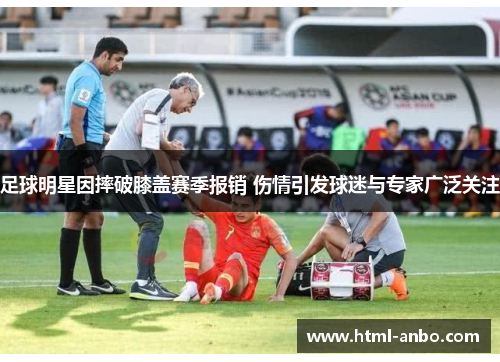 足球明星因摔破膝盖赛季报销 伤情引发球迷与专家广泛关注