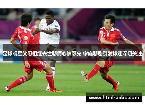 足球明星父母相继去世悲痛心情曝光 家庭悲剧引发球迷深切关注