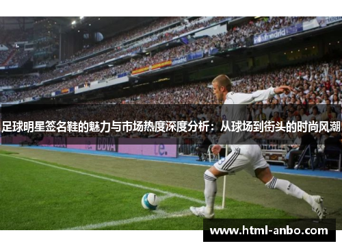 足球明星签名鞋的魅力与市场热度深度分析：从球场到街头的时尚风潮