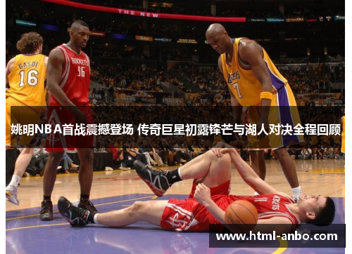 姚明NBA首战震撼登场 传奇巨星初露锋芒与湖人对决全程回顾