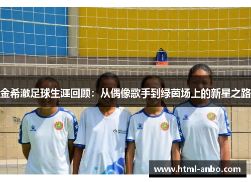 金希澈足球生涯回顾：从偶像歌手到绿茵场上的新星之路