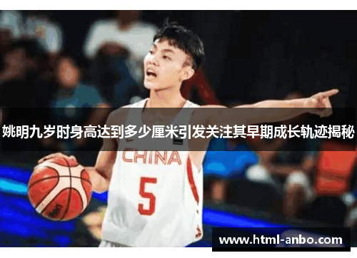 姚明九岁时身高达到多少厘米引发关注其早期成长轨迹揭秘