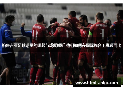 格鲁吉亚足球明星的崛起与成就解析 他们如何在国际舞台上脱颖而出