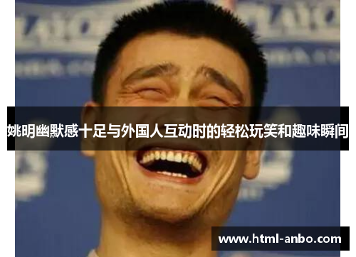 姚明幽默感十足与外国人互动时的轻松玩笑和趣味瞬间