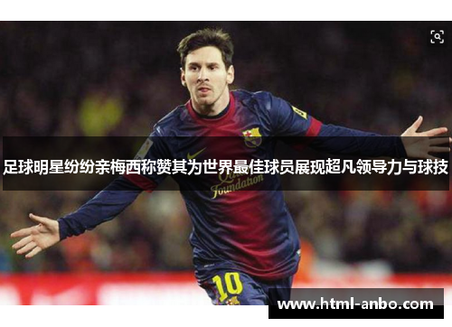 足球明星纷纷亲梅西称赞其为世界最佳球员展现超凡领导力与球技