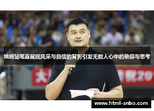 姚明站笔直展现风采与自信的背影引发无数人心中的敬仰与思考