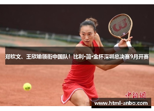 郑钦文、王欣瑜领衔中国队！比利·简·金杯深圳总决赛9月开赛